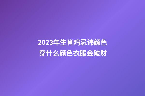2023年生肖鸡忌讳颜色 穿什么颜色衣服会破财